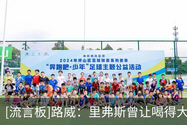 [流言板]路威：里弗斯曾让喝得大醉的我打满第二节，靠出汗代谢酒精